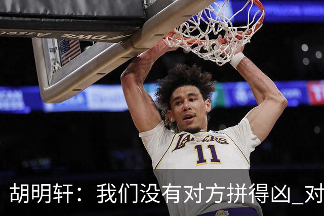 胡明轩：我们没有对方拼得凶 对困难的准备不足